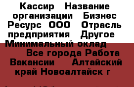 Кассир › Название организации ­ Бизнес Ресурс, ООО › Отрасль предприятия ­ Другое › Минимальный оклад ­ 30 000 - Все города Работа » Вакансии   . Алтайский край,Новоалтайск г.